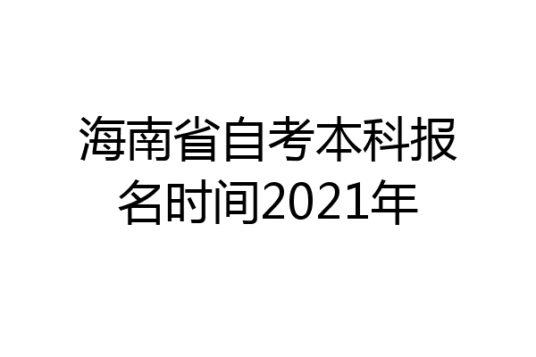 海南省自考本科报名时间2021年
