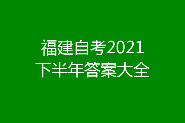 福建自考2021下半年答案大全