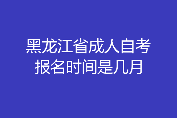 黑龙江省成人自考报名时间是几月