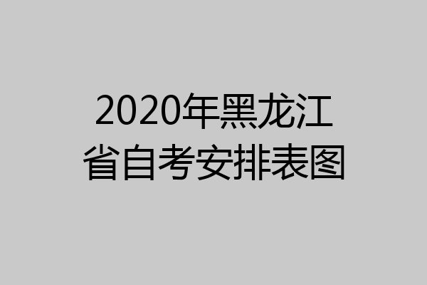 2020年黑龙江省自考安排表图