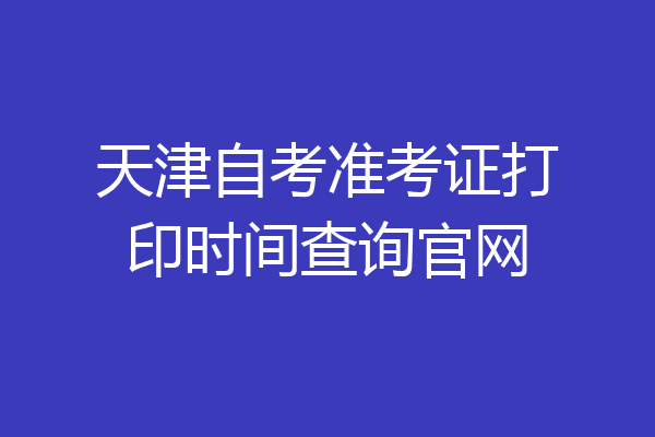 天津自考准考证打印时间查询官网