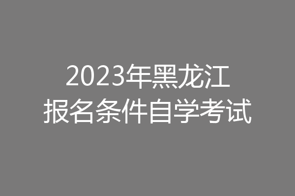 2023年黑龙江报名条件自学考试