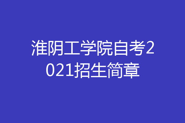 淮阴工学院自考2021招生简章