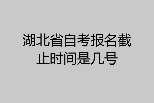 湖北省自考报名截止时间是几号