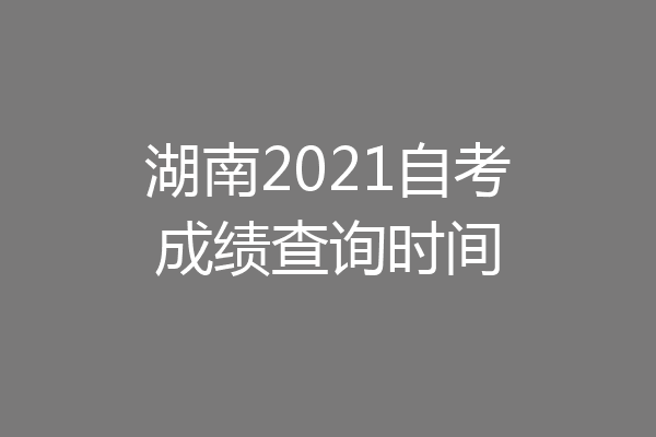 湖南2021自考成绩查询时间