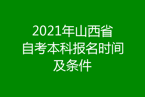 2021年山西省自考本科报名时间及条件