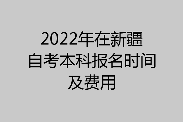 2022年在新疆自考本科报名时间及费用