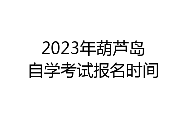 2023年葫芦岛自学考试报名时间