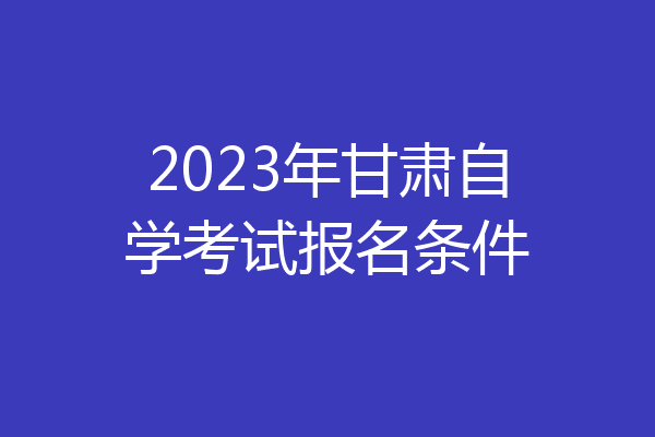 2023年甘肃自学考试报名条件