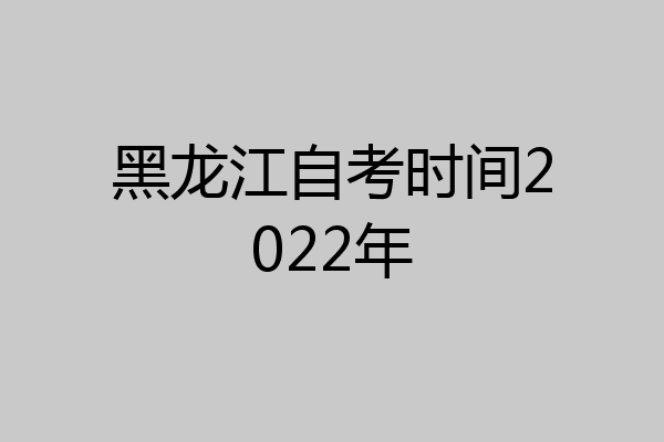 黑龙江自考时间2022年