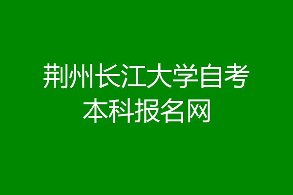 荆州长江大学自考本科报名网