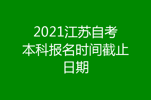 2021江苏自考本科报名时间截止日期
