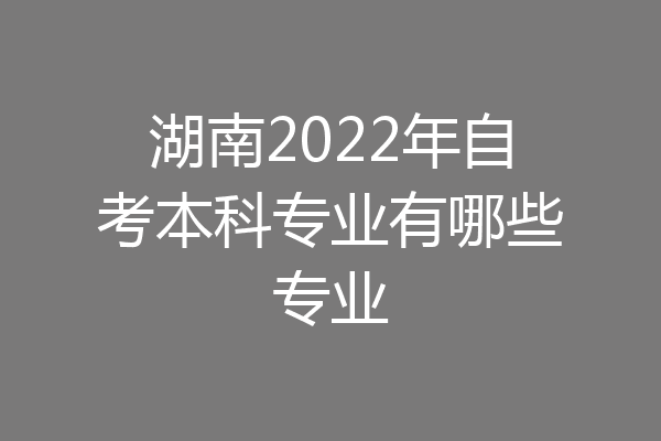 湖南2022年自考本科专业有哪些专业