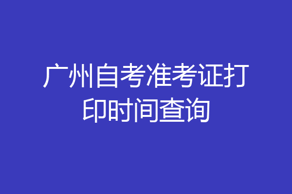 广州自考准考证打印时间查询