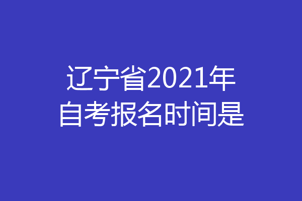 辽宁省2021年自考报名时间是