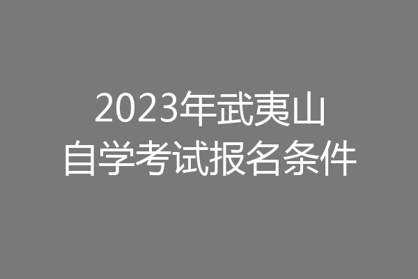 2023年武夷山自学考试报名条件