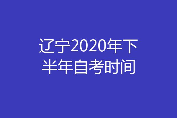 辽宁2020年下半年自考时间