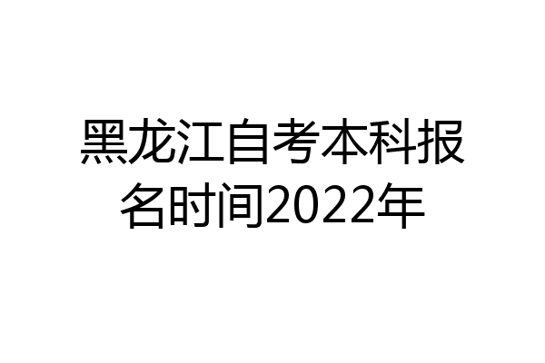 黑龙江自考本科报名时间2022年
