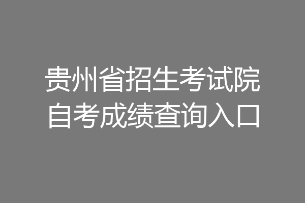 贵州省招生考试院自考成绩查询入口
