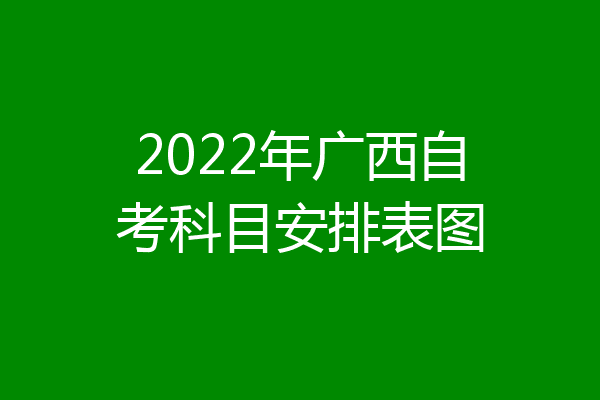 2022年广西自考科目安排表图