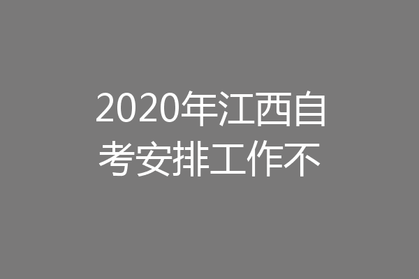 2020年江西自考安排工作不