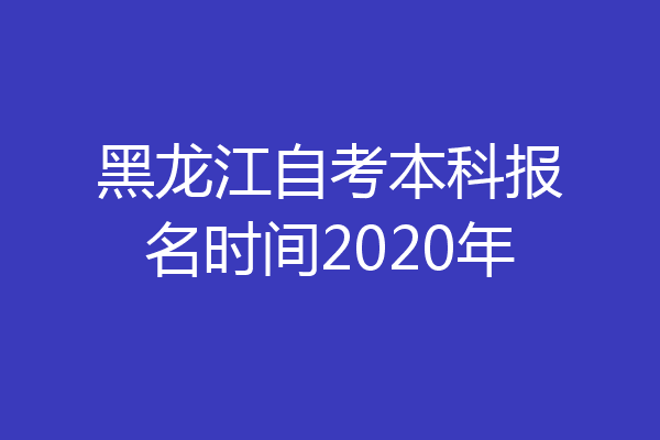 黑龙江自考本科报名时间2020年