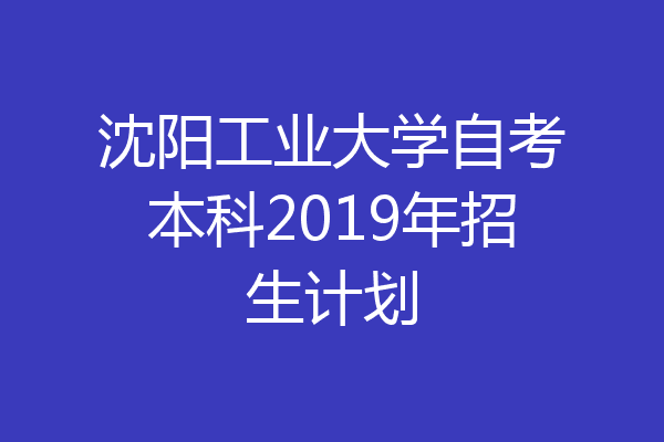 沈阳工业大学自考本科2019年招生计划