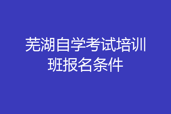 芜湖自学考试培训班报名条件