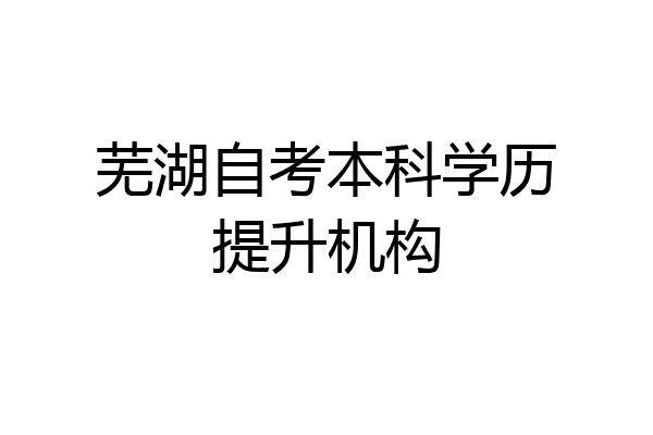 芜湖自考本科学历提升机构