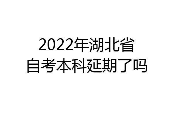 2022年湖北省自考本科延期了吗