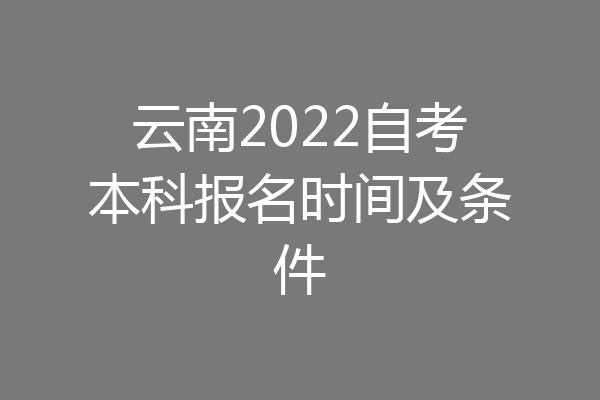 云南2022自考本科报名时间及条件