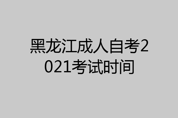 黑龙江成人自考2021考试时间