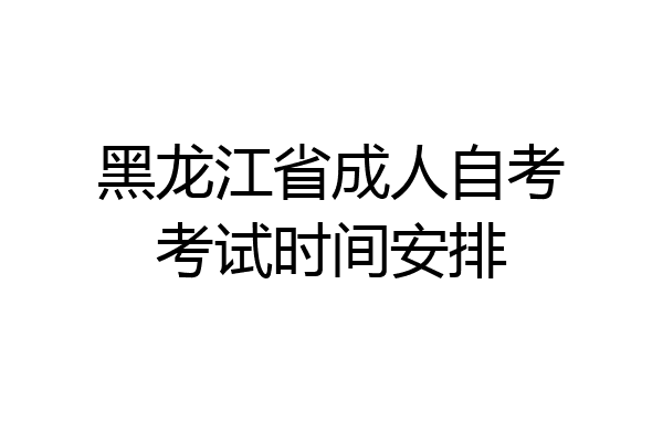 黑龙江省成人自考考试时间安排