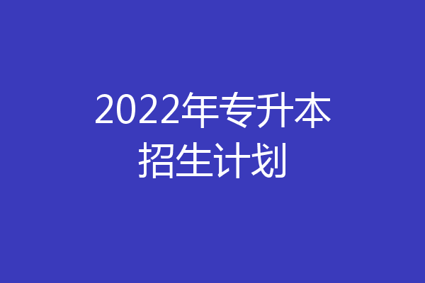 2022年专升本招生计划