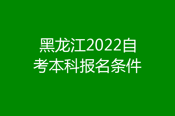 黑龙江2022自考本科报名条件