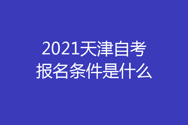 2021天津自考报名条件是什么