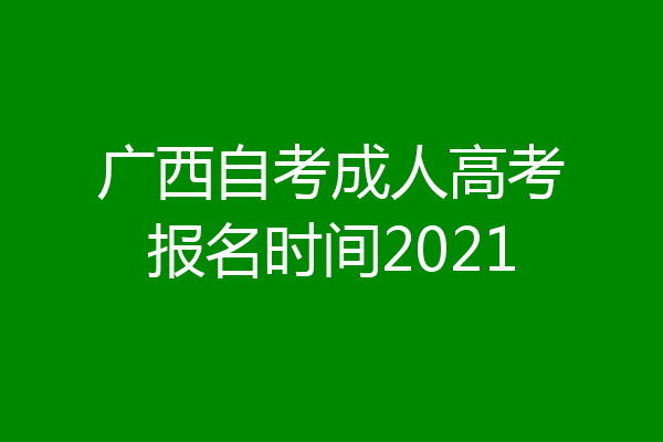 广西自考成人高考报名时间2021