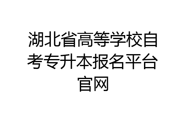 湖北省高等学校自考专升本报名平台官网