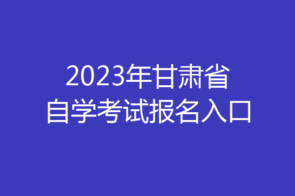 2023年甘肃省自学考试报名入口