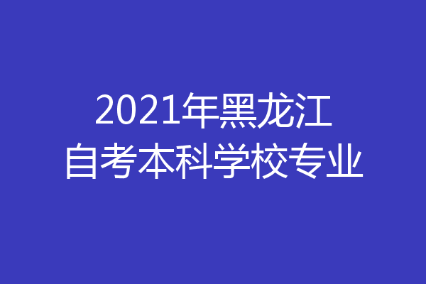 2021年黑龙江自考本科学校专业