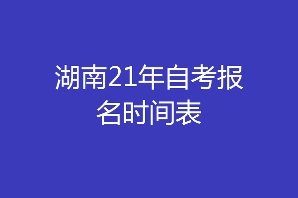湖南21年自考报名时间表