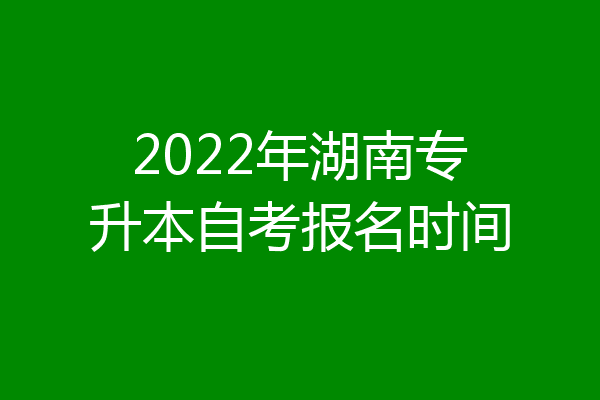 2022年湖南专升本自考报名时间