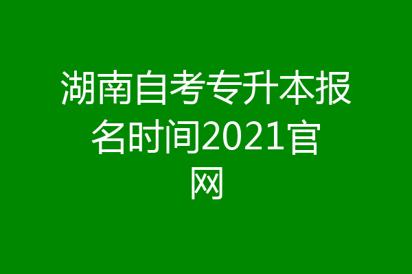 湖南自考专升本报名时间2021官网