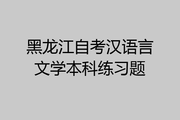 黑龙江自考汉语言文学本科练习题
