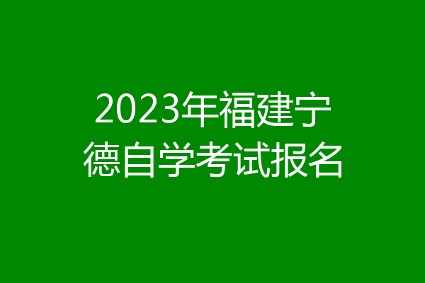 2023年福建宁德自学考试报名