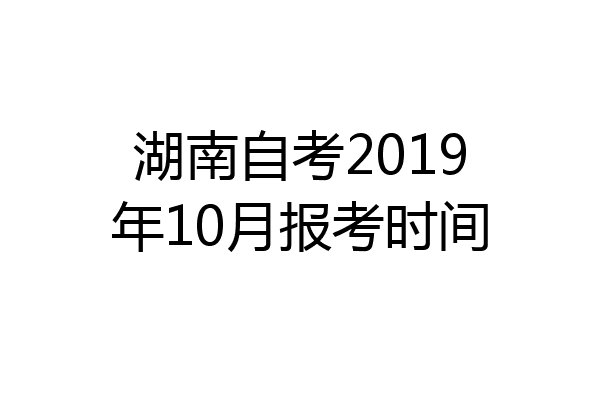 湖南自考2019年10月报考时间