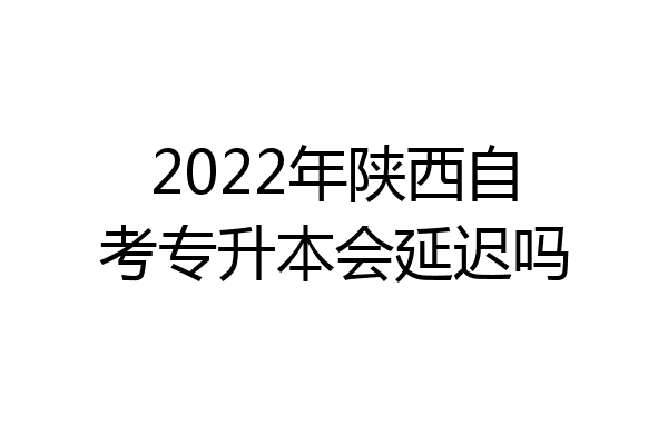 2022年陕西自考专升本会延迟吗