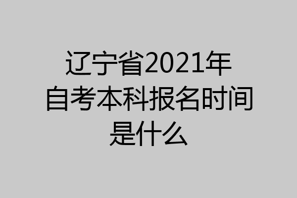 辽宁省2021年自考本科报名时间是什么