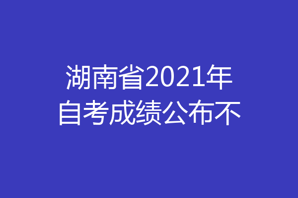 湖南省2021年自考成绩公布不