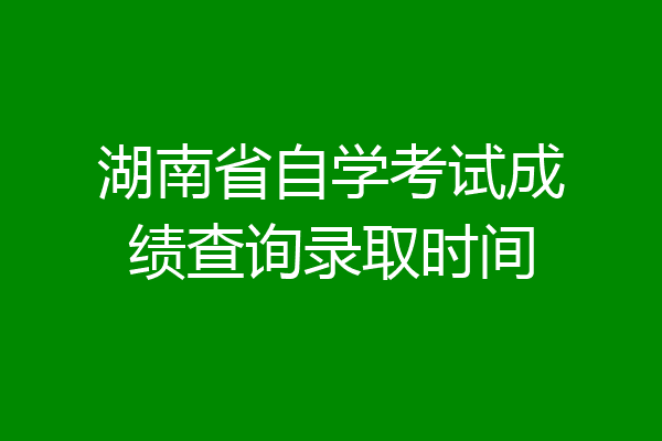 湖南省自学考试成绩查询录取时间